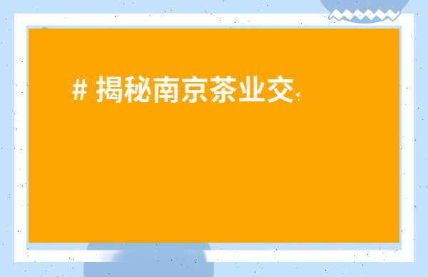# 揭秘南京茶業(yè)交易市場(chǎng)：新手必看！價(jià)格、品牌、選購(gòu)全攻略！